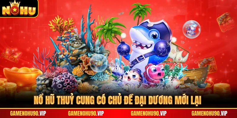 Nổ hũ Thuỷ Cung có chủ đề đại dương mới lại